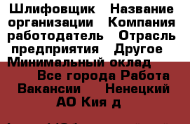 Шлифовщик › Название организации ­ Компания-работодатель › Отрасль предприятия ­ Другое › Минимальный оклад ­ 30 000 - Все города Работа » Вакансии   . Ненецкий АО,Кия д.